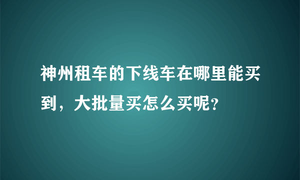 神州租车的下线车在哪里能买到，大批量买怎么买呢？