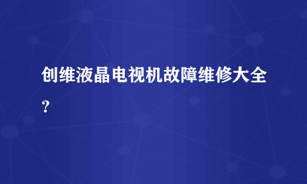 创维液晶电视机故障维修大全？