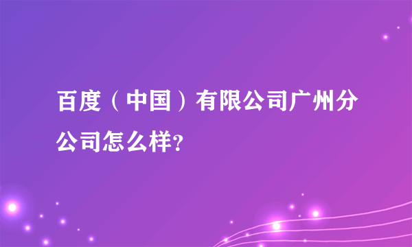 百度（中国）有限公司广州分公司怎么样？