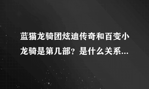 蓝猫龙骑团炫迪传奇和百变小龙骑是第几部？是什么关系啊？顺便问一下百变小龙骑啥时播放？