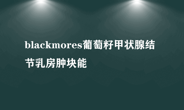 blackmores葡萄籽甲状腺结节乳房肿块能
