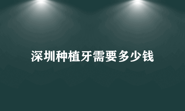 深圳种植牙需要多少钱