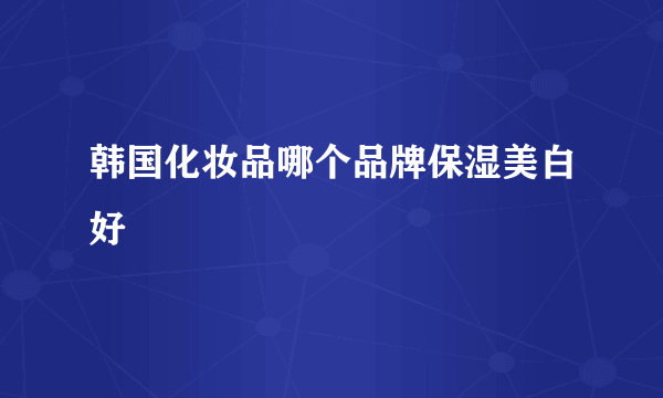 韩国化妆品哪个品牌保湿美白好