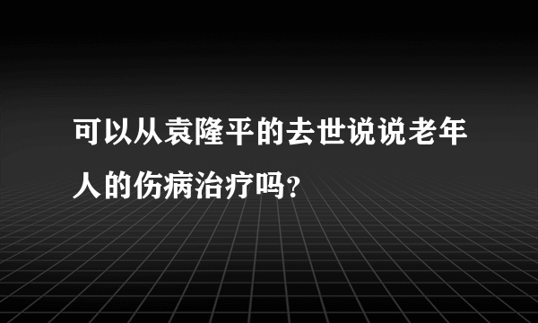 可以从袁隆平的去世说说老年人的伤病治疗吗？