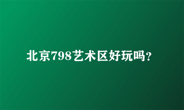 北京798艺术区好玩吗？
