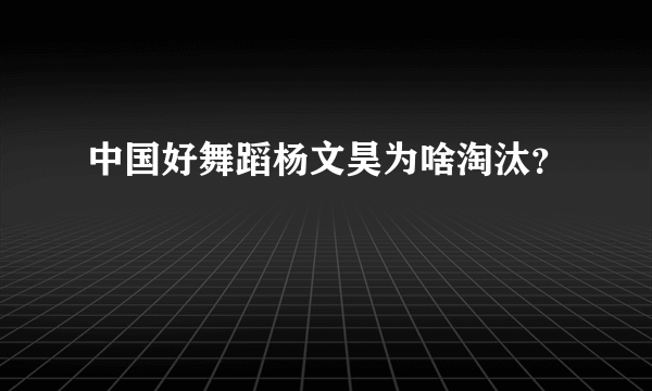 中国好舞蹈杨文昊为啥淘汰？