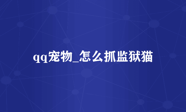 qq宠物_怎么抓监狱猫