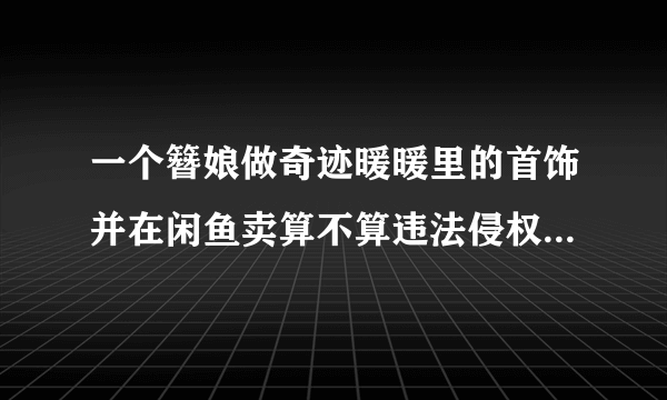 一个簪娘做奇迹暖暖里的首饰并在闲鱼卖算不算违法侵权？要注意什么吗？