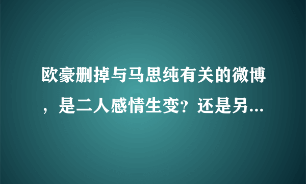 欧豪删掉与马思纯有关的微博，是二人感情生变？还是另有隐情？