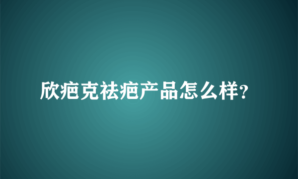 欣疤克祛疤产品怎么样？