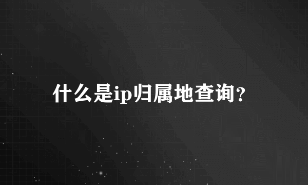 什么是ip归属地查询？