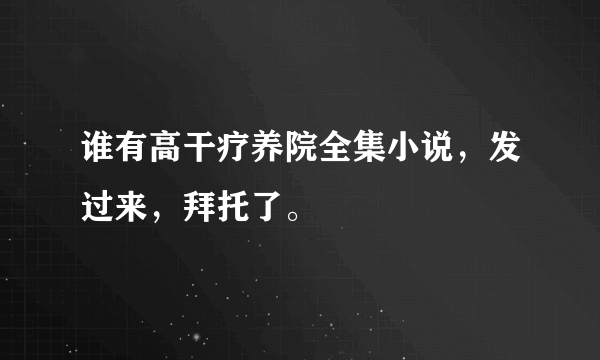 谁有高干疗养院全集小说，发过来，拜托了。