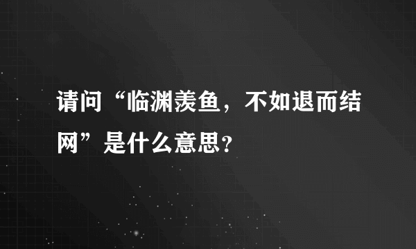 请问“临渊羡鱼，不如退而结网”是什么意思？