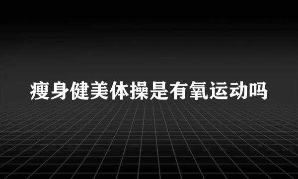 瘦身健美体操是有氧运动吗