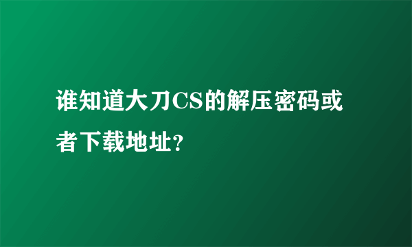 谁知道大刀CS的解压密码或者下载地址？