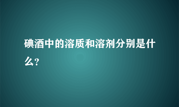 碘酒中的溶质和溶剂分别是什么？