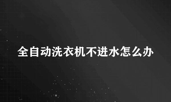全自动洗衣机不进水怎么办