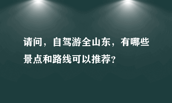 请问，自驾游全山东，有哪些景点和路线可以推荐？