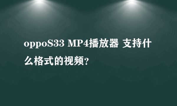 oppoS33 MP4播放器 支持什么格式的视频？