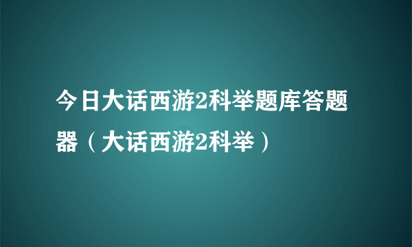 今日大话西游2科举题库答题器（大话西游2科举）