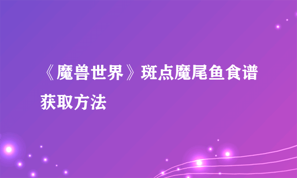 《魔兽世界》斑点魔尾鱼食谱获取方法