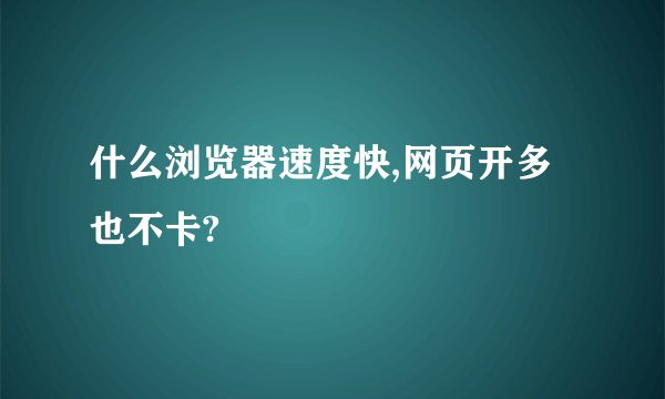 什么浏览器速度快,网页开多也不卡?