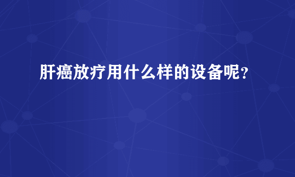 肝癌放疗用什么样的设备呢？