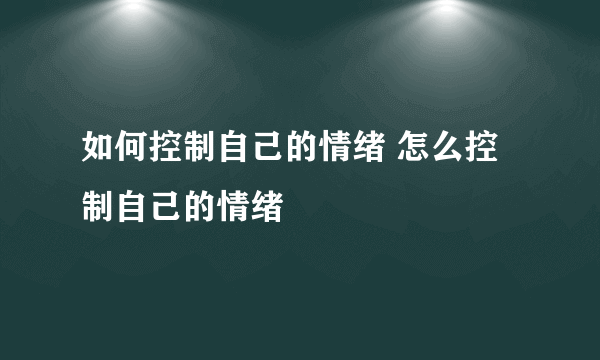 如何控制自己的情绪 怎么控制自己的情绪