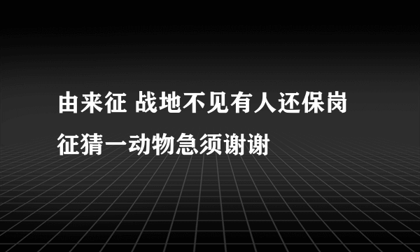 由来征 战地不见有人还保岗征猜一动物急须谢谢