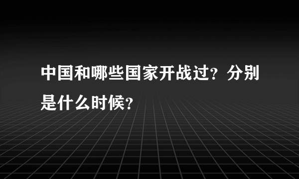 中国和哪些国家开战过？分别是什么时候？