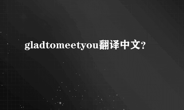 gladtomeetyou翻译中文？
