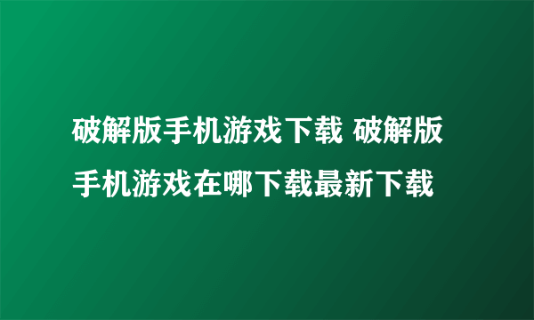 破解版手机游戏下载 破解版手机游戏在哪下载最新下载