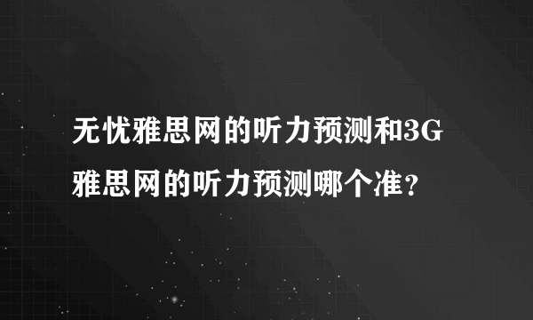 无忧雅思网的听力预测和3G雅思网的听力预测哪个准？