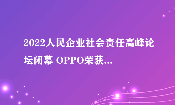 2022人民企业社会责任高峰论坛闭幕 OPPO荣获年度案例奖
