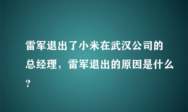 雷军退出了小米在武汉公司的总经理，雷军退出的原因是什么？