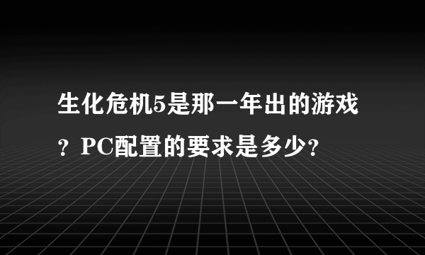 生化危机5是那一年出的游戏？PC配置的要求是多少？