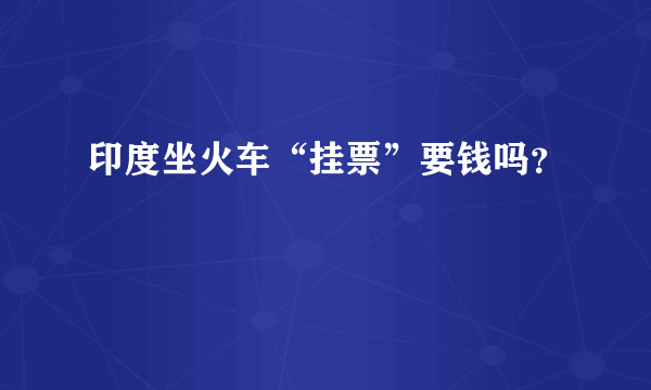 印度坐火车“挂票”要钱吗？