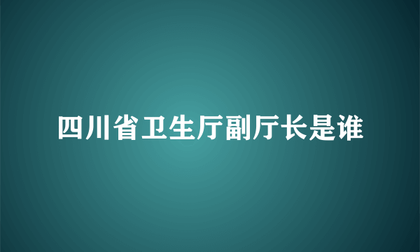 四川省卫生厅副厅长是谁