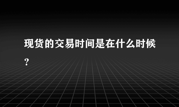 现货的交易时间是在什么时候？
