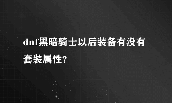 dnf黑暗骑士以后装备有没有套装属性？