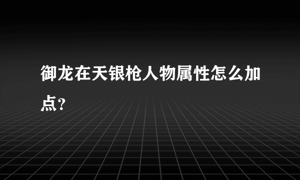 御龙在天银枪人物属性怎么加点？