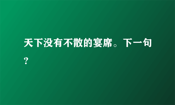 天下没有不散的宴席。下一句？