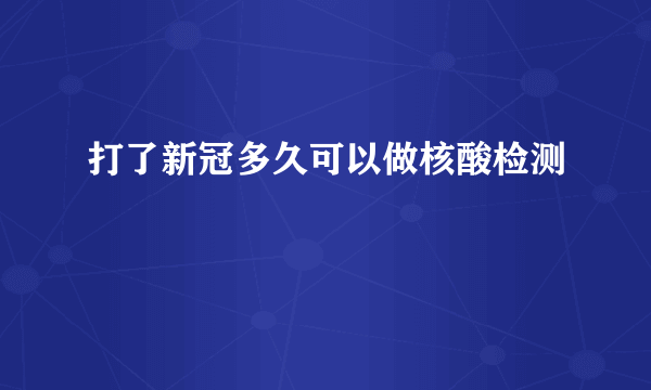 打了新冠多久可以做核酸检测