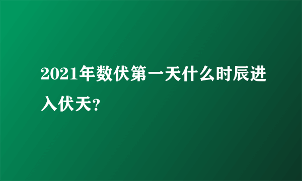 2021年数伏第一天什么时辰进入伏天？