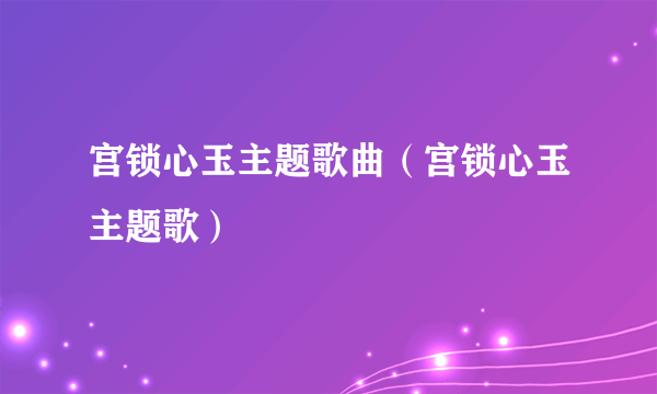 宫锁心玉主题歌曲（宫锁心玉主题歌）