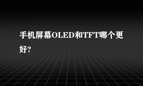 手机屏幕OLED和TFT哪个更好?