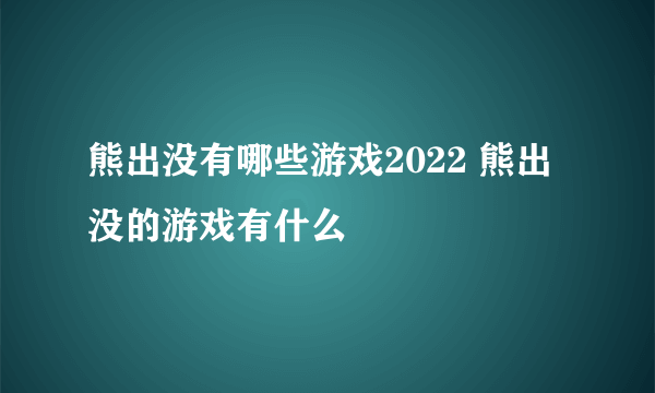 熊出没有哪些游戏2022 熊出没的游戏有什么