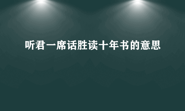 听君一席话胜读十年书的意思