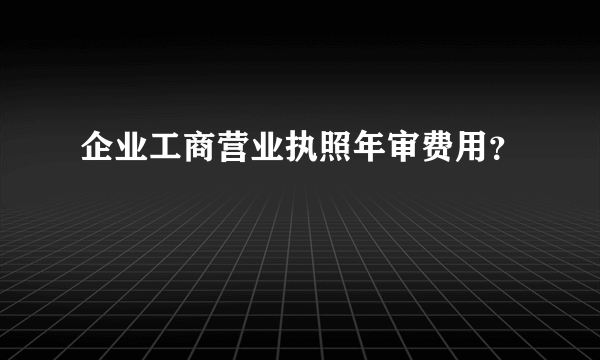 企业工商营业执照年审费用？