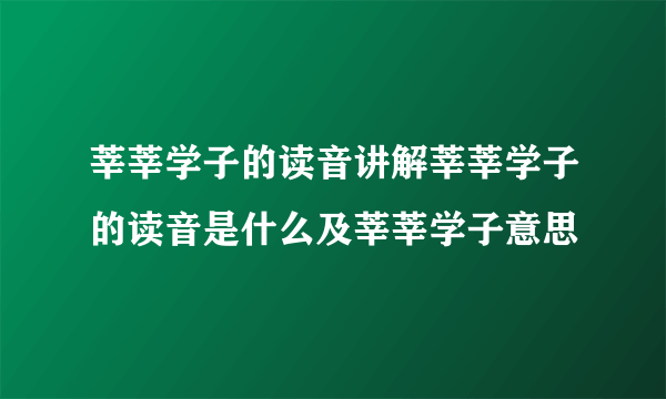 莘莘学子的读音讲解莘莘学子的读音是什么及莘莘学子意思